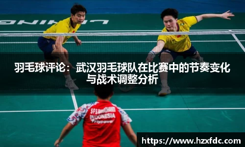 羽毛球评论：武汉羽毛球队在比赛中的节奏变化与战术调整分析