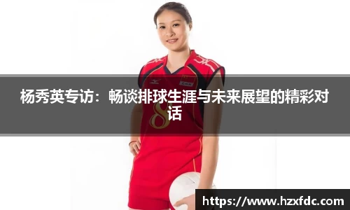 杨秀英专访：畅谈排球生涯与未来展望的精彩对话