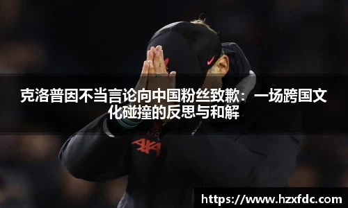 克洛普因不当言论向中国粉丝致歉：一场跨国文化碰撞的反思与和解