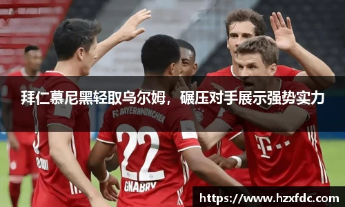 拜仁慕尼黑轻取乌尔姆，碾压对手展示强势实力