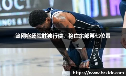 篮网客场险胜独行侠，稳住东部第七位置