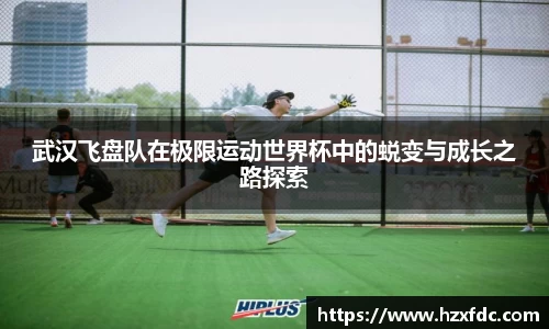 武汉飞盘队在极限运动世界杯中的蜕变与成长之路探索
