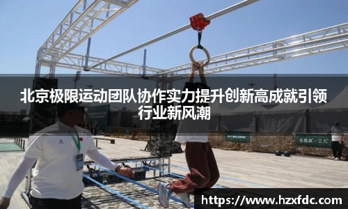 北京极限运动团队协作实力提升创新高成就引领行业新风潮