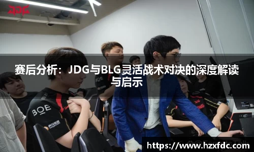 赛后分析：JDG与BLG灵活战术对决的深度解读与启示