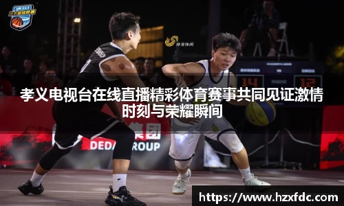 孝义电视台在线直播精彩体育赛事共同见证激情时刻与荣耀瞬间