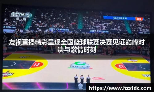 友视直播精彩呈现全国篮球联赛决赛见证巅峰对决与激情时刻