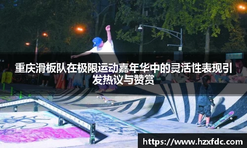 重庆滑板队在极限运动嘉年华中的灵活性表现引发热议与赞赏
