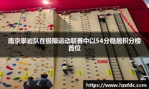 南京攀岩队在极限运动联赛中以54分稳居积分榜首位