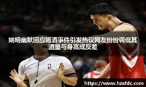 姚明幽默回应喝酒事件引发热议网友纷纷调侃其酒量与身高成反差