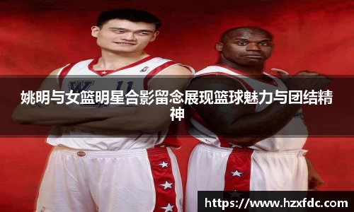 姚明与女篮明星合影留念展现篮球魅力与团结精神