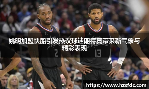 姚明加盟快船引发热议球迷期待其带来新气象与精彩表现