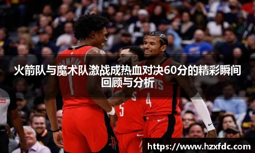 火箭队与魔术队激战成热血对决60分的精彩瞬间回顾与分析