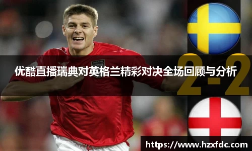优酷直播瑞典对英格兰精彩对决全场回顾与分析