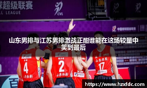 山东男排与江苏男排激战正酣谁能在这场较量中笑到最后