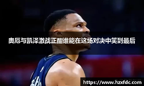 奥厄与凯泽激战正酣谁能在这场对决中笑到最后