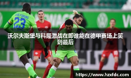 沃尔夫斯堡与科隆激战在即谁能在德甲赛场上笑到最后