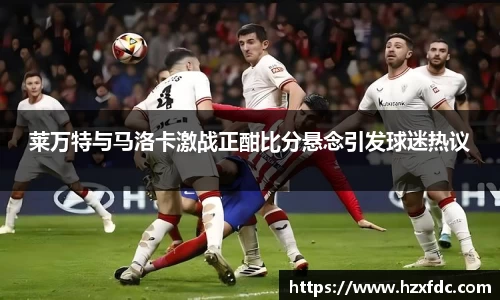 莱万特与马洛卡激战正酣比分悬念引发球迷热议