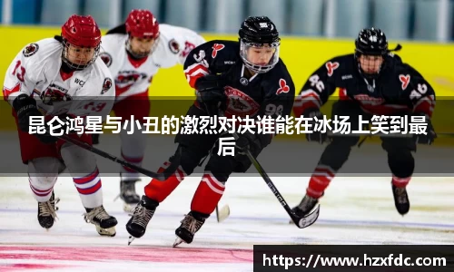 昆仑鸿星与小丑的激烈对决谁能在冰场上笑到最后