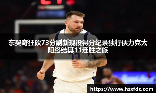 东契奇狂砍73分刷新现役得分纪录独行侠力克太阳终结其11连胜之旅