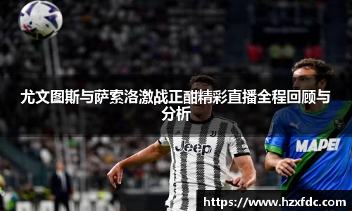 尤文图斯与萨索洛激战正酣精彩直播全程回顾与分析