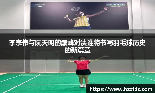 李宗伟与阮天明的巅峰对决谁将书写羽毛球历史的新篇章